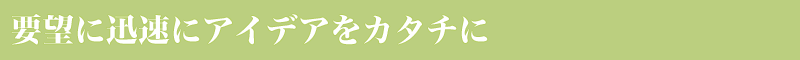 要望に迅速にアイデアをカタチに